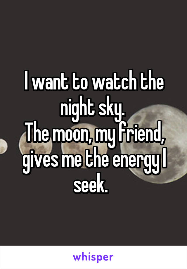 I want to watch the night sky. 
The moon, my friend, gives me the energy I seek.  