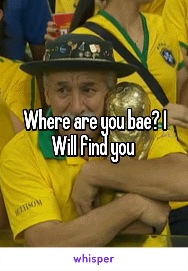 Where are you bae? I Will find you 