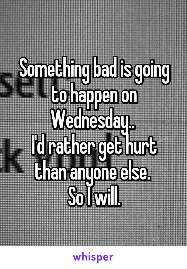 Something bad is going to happen on Wednesday.. 
I'd rather get hurt than anyone else. 
So I will.