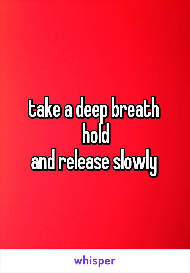 take a deep breath 
hold
and release slowly 