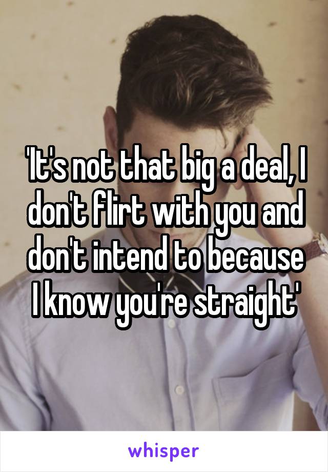 'It's not that big a deal, I don't flirt with you and don't intend to because I know you're straight'