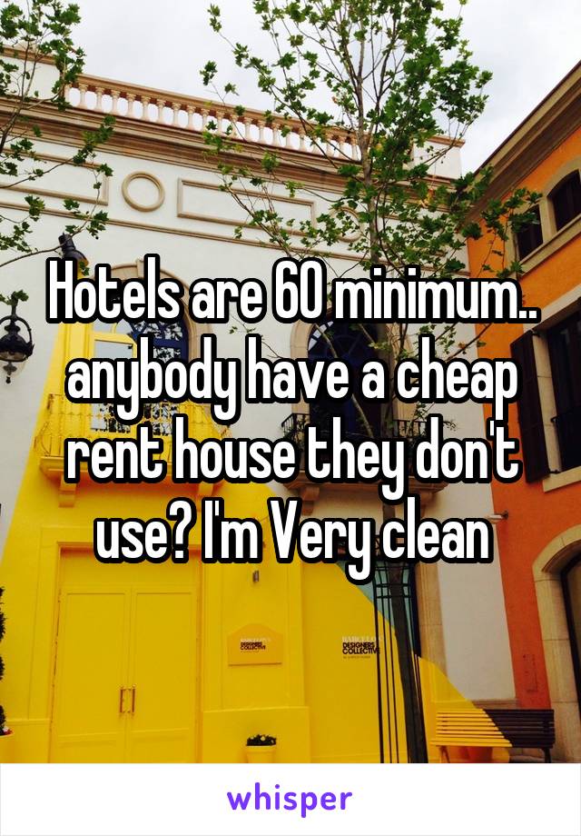 Hotels are 60 minimum.. anybody have a cheap rent house they don't use? I'm Very clean