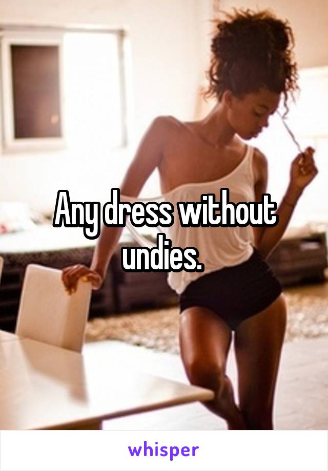 Any dress without undies. 