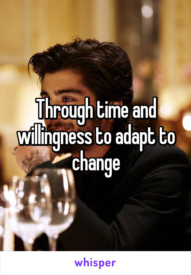 Through time and willingness to adapt to change