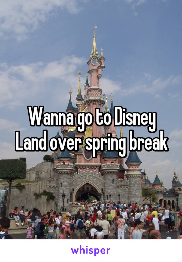 Wanna go to Disney Land over spring break