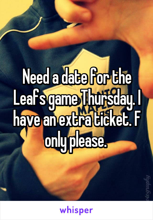 Need a date for the Leafs game Thursday. I have an extra ticket. F only please. 