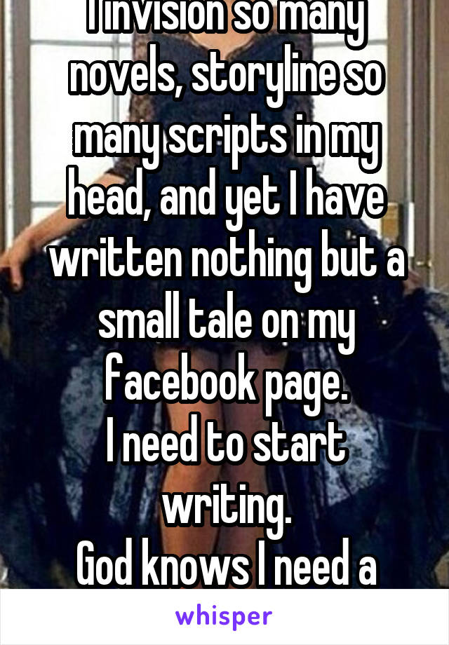 I invision so many novels, storyline so many scripts in my head, and yet I have written nothing but a small tale on my facebook page.
I need to start writing.
God knows I need a healthy passion.