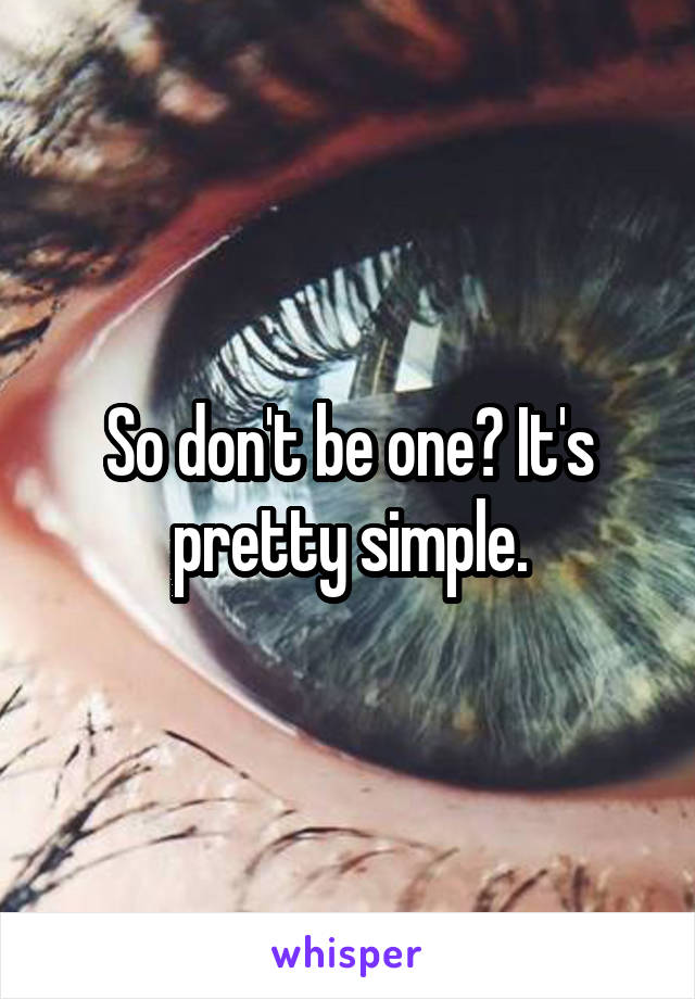 So don't be one? It's pretty simple.