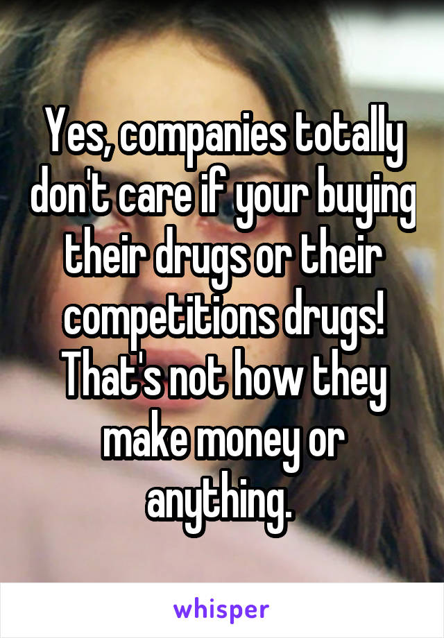 Yes, companies totally don't care if your buying their drugs or their competitions drugs! That's not how they make money or anything. 