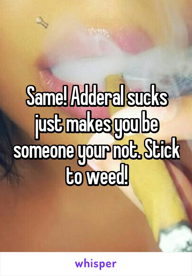 Same! Adderal sucks just makes you be someone your not. Stick to weed!