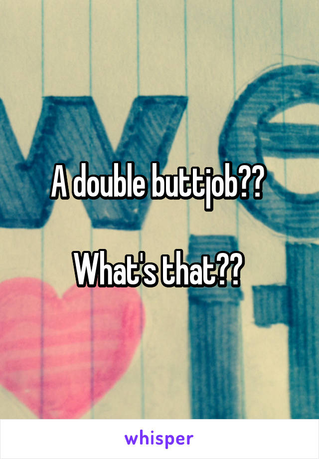 A double buttjob?? 

What's that?? 