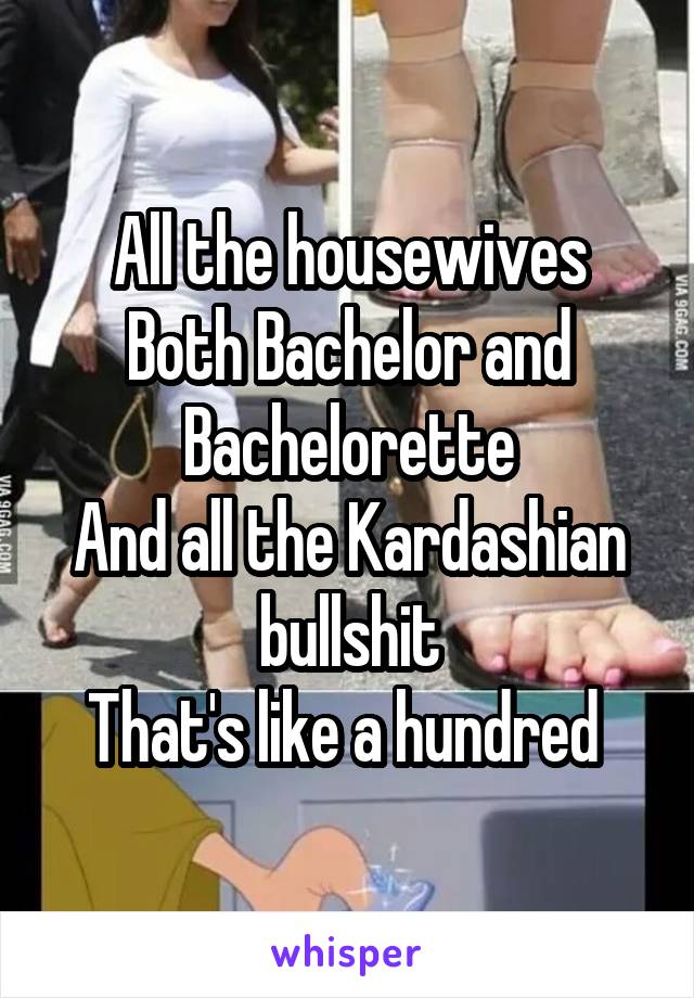 All the housewives
Both Bachelor and Bachelorette
And all the Kardashian bullshit
That's like a hundred 