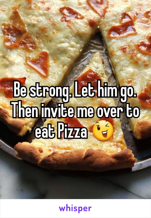 Be strong. Let him go. Then invite me over to eat Pizza 😉