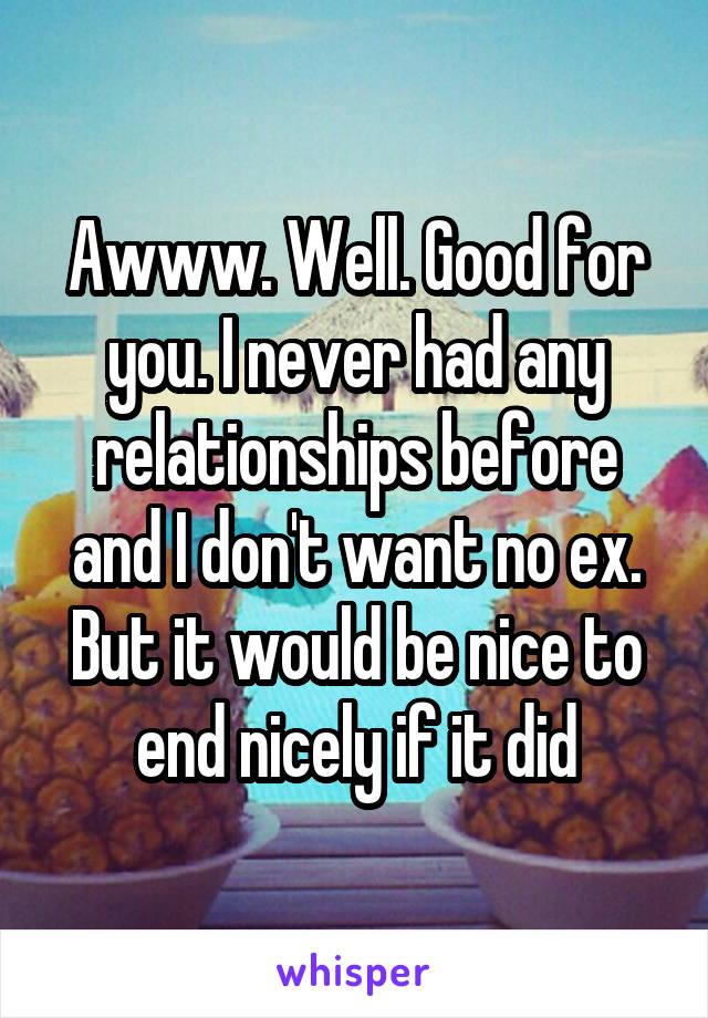 Awww. Well. Good for you. I never had any relationships before and I don't want no ex. But it would be nice to end nicely if it did