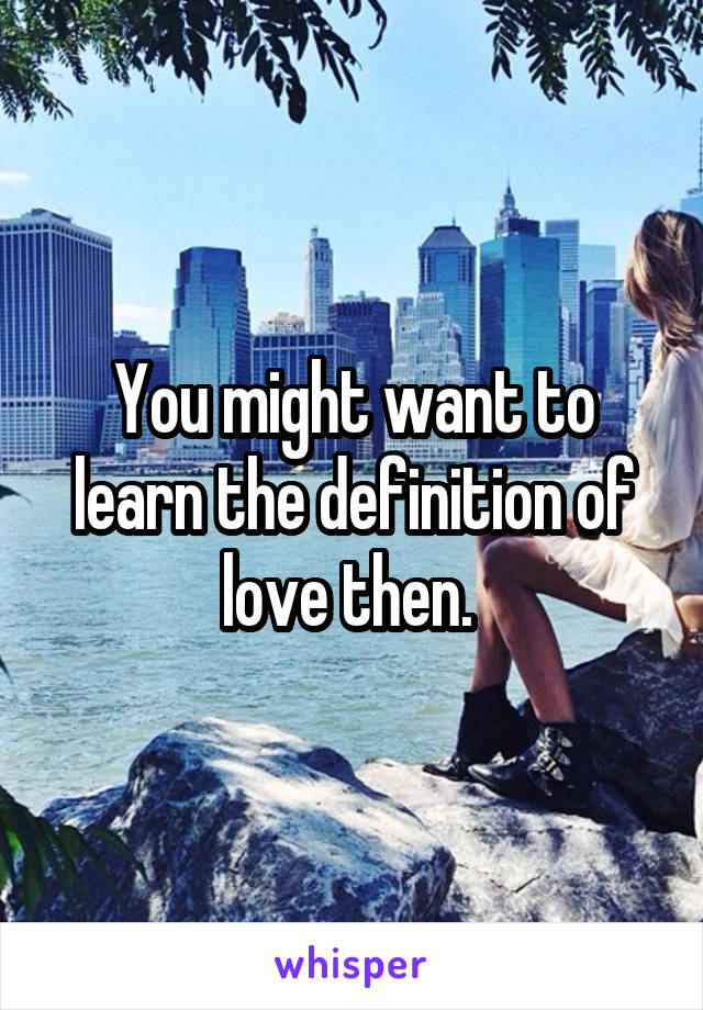 You might want to learn the definition of love then. 