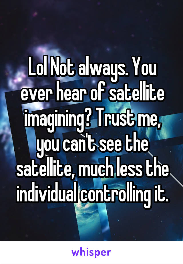 Lol Not always. You ever hear of satellite imagining? Trust me, you can't see the satellite, much less the individual controlling it.