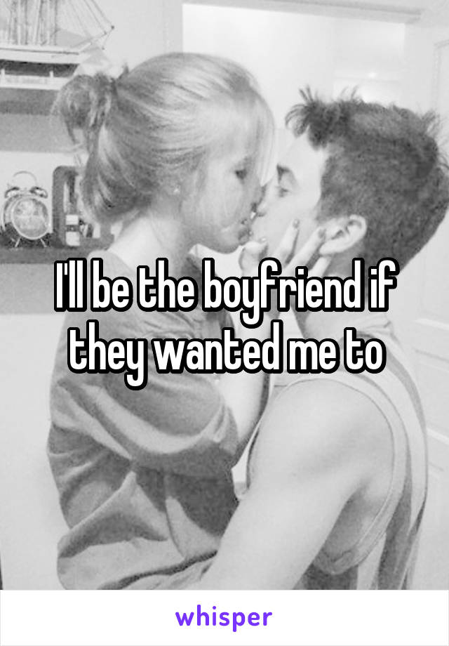 I'll be the boyfriend if they wanted me to