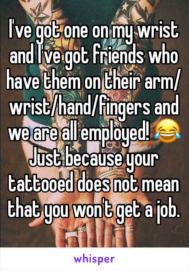 I've got one on my wrist and I've got friends who have them on their arm/wrist/hand/fingers and we are all employed! 😂 
Just because your tattooed does not mean that you won't get a job. 