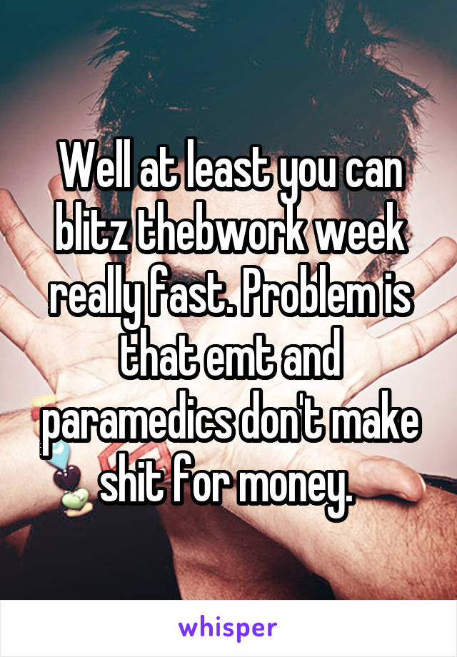 Well at least you can blitz thebwork week really fast. Problem is that emt and paramedics don't make shit for money. 