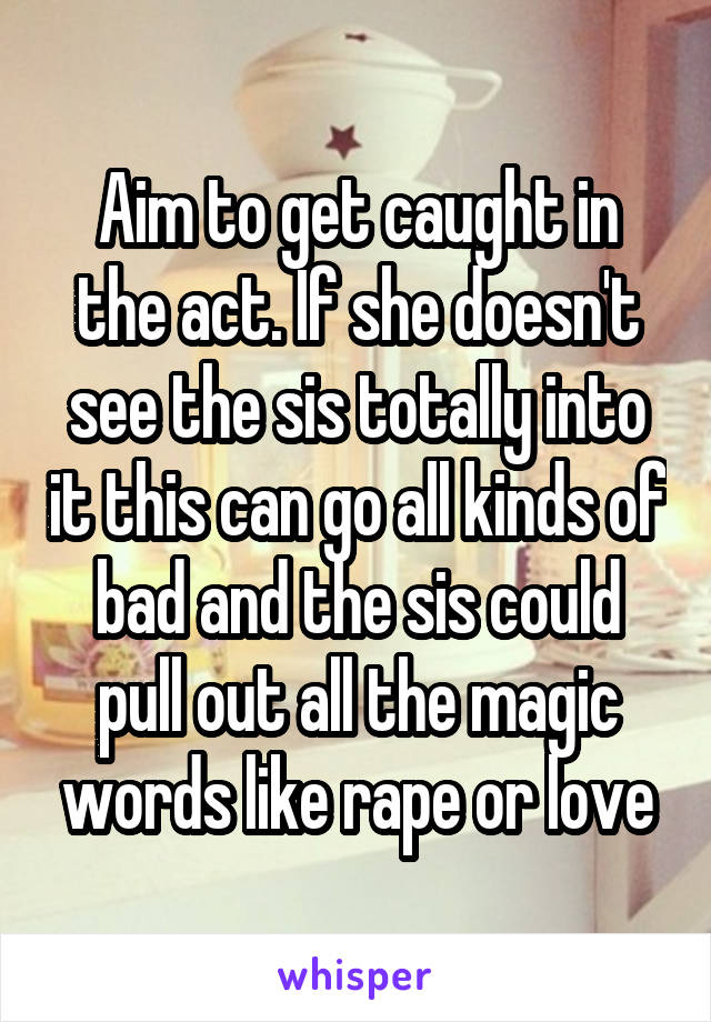 Aim to get caught in the act. If she doesn't see the sis totally into it this can go all kinds of bad and the sis could pull out all the magic words like rape or love