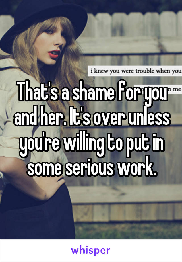 That's a shame for you and her. It's over unless you're willing to put in some serious work.