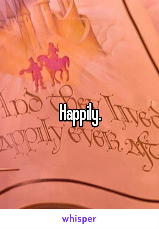 Happily.