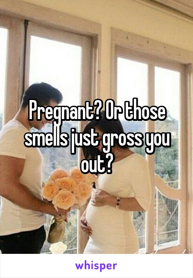 Pregnant? Or those smells just gross you out?