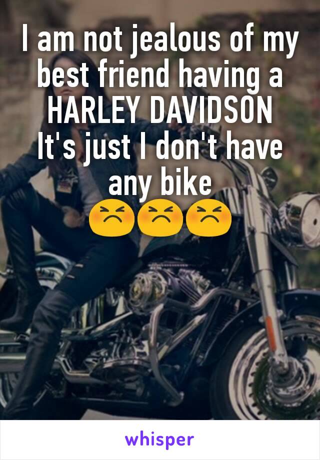 I am not jealous of my best friend having a HARLEY DAVIDSON
It's just I don't have any bike
😣😣😣