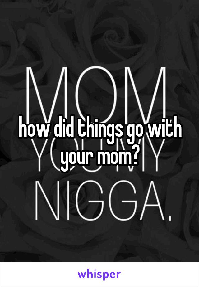 how did things go with your mom?