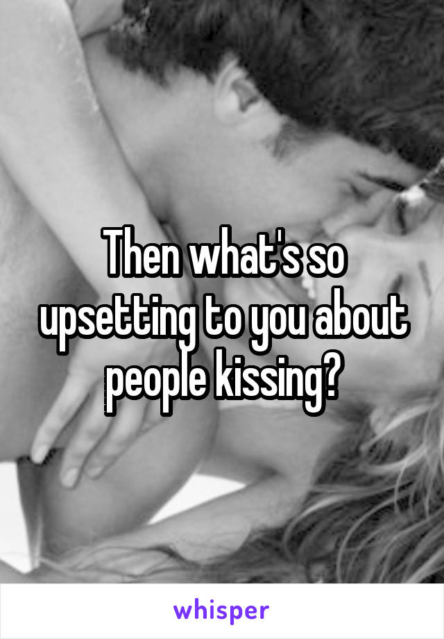 Then what's so upsetting to you about people kissing?