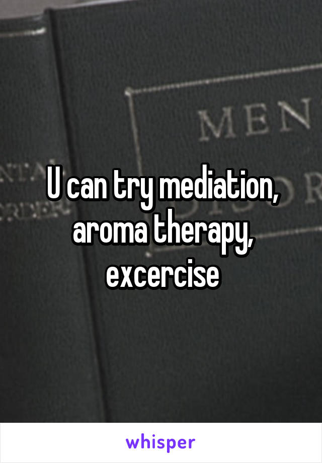 U can try mediation, aroma therapy, excercise