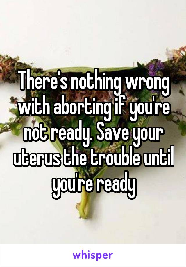 There's nothing wrong with aborting if you're not ready. Save your uterus the trouble until you're ready