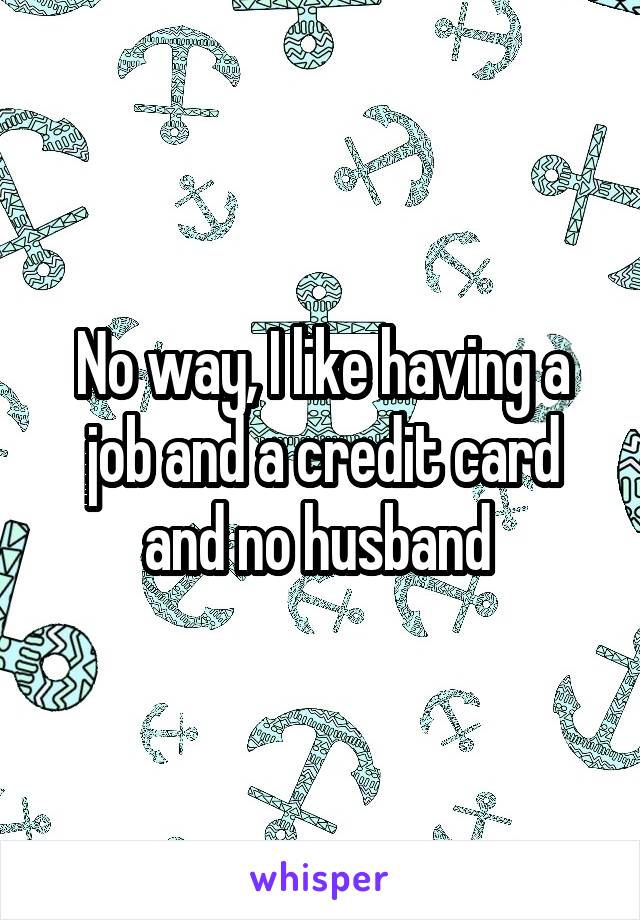 No way, I like having a job and a credit card and no husband 