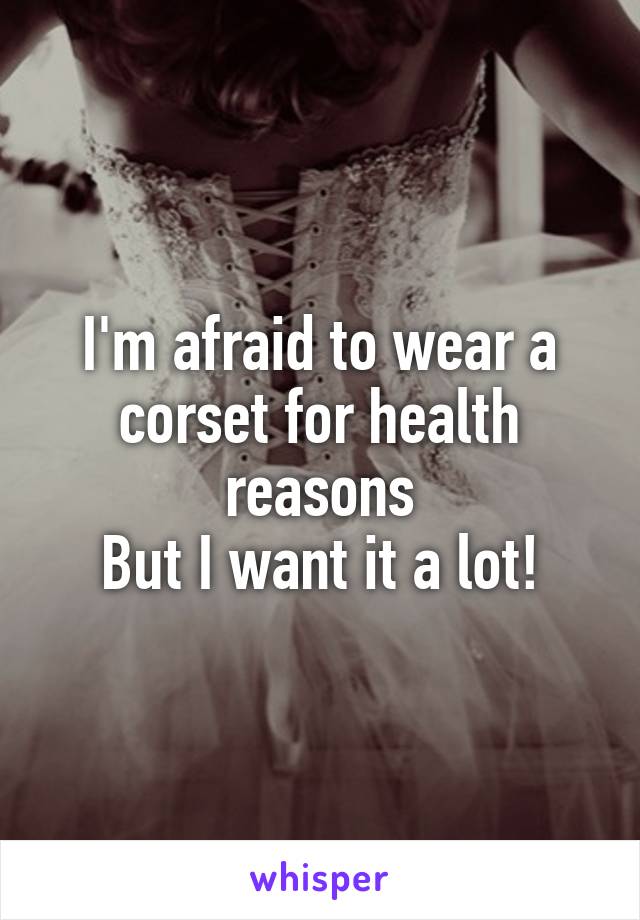 I'm afraid to wear a corset for health reasons
But I want it a lot!