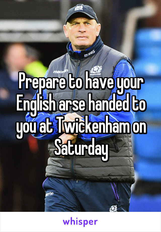 Prepare to have your English arse handed to you at Twickenham on Saturday