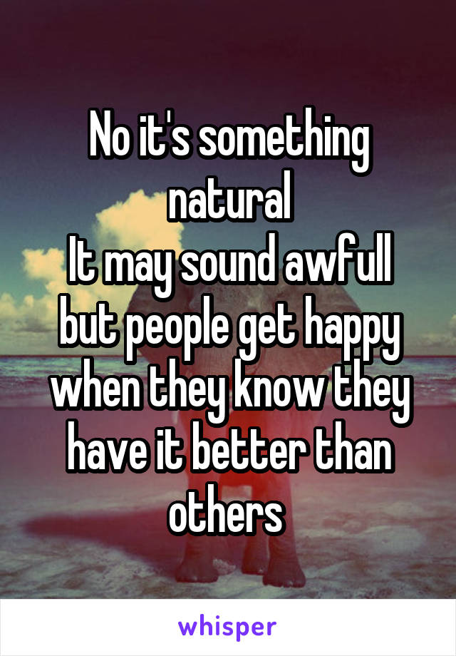 No it's something natural
It may sound awfull but people get happy when they know they have it better than others 