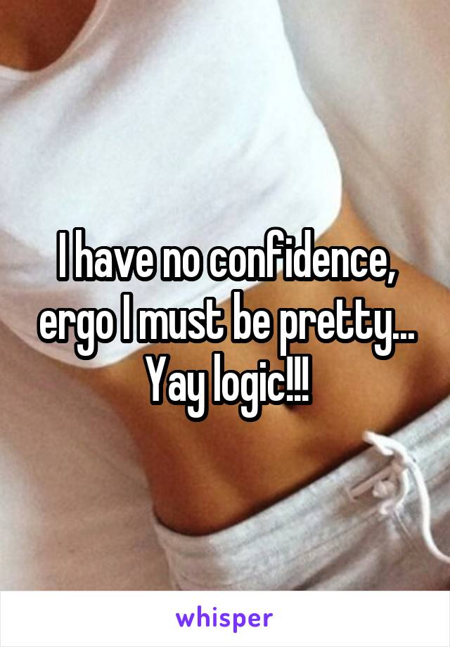 I have no confidence, ergo I must be pretty...
Yay logic!!!