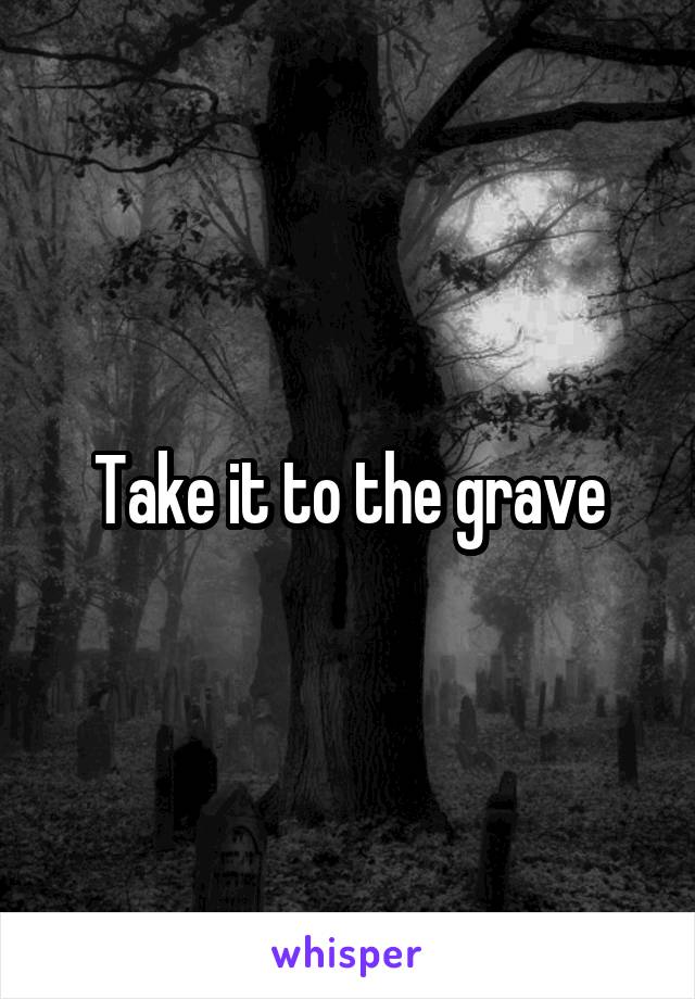 Take it to the grave