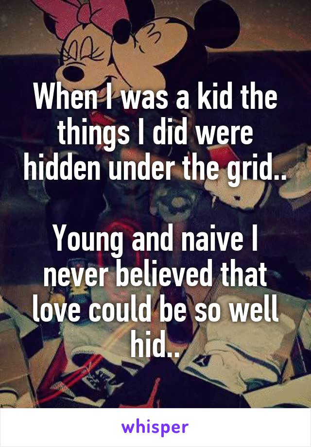 When I was a kid the things I did were hidden under the grid..

Young and naive I never believed that love could be so well hid..