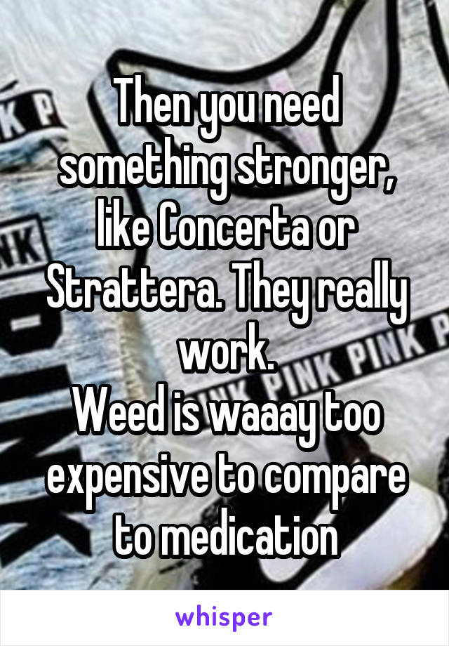 Then you need something stronger, like Concerta or Strattera. They really work.
Weed is waaay too expensive to compare to medication