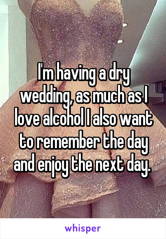 I'm having a dry wedding, as much as I love alcohol I also want to remember the day and enjoy the next day. 