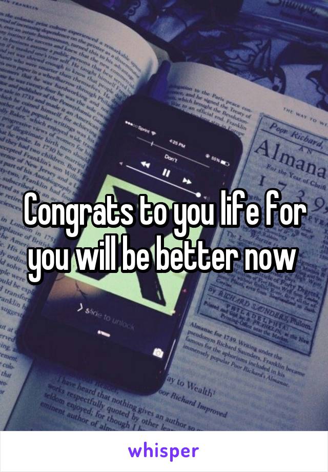 Congrats to you life for you will be better now 