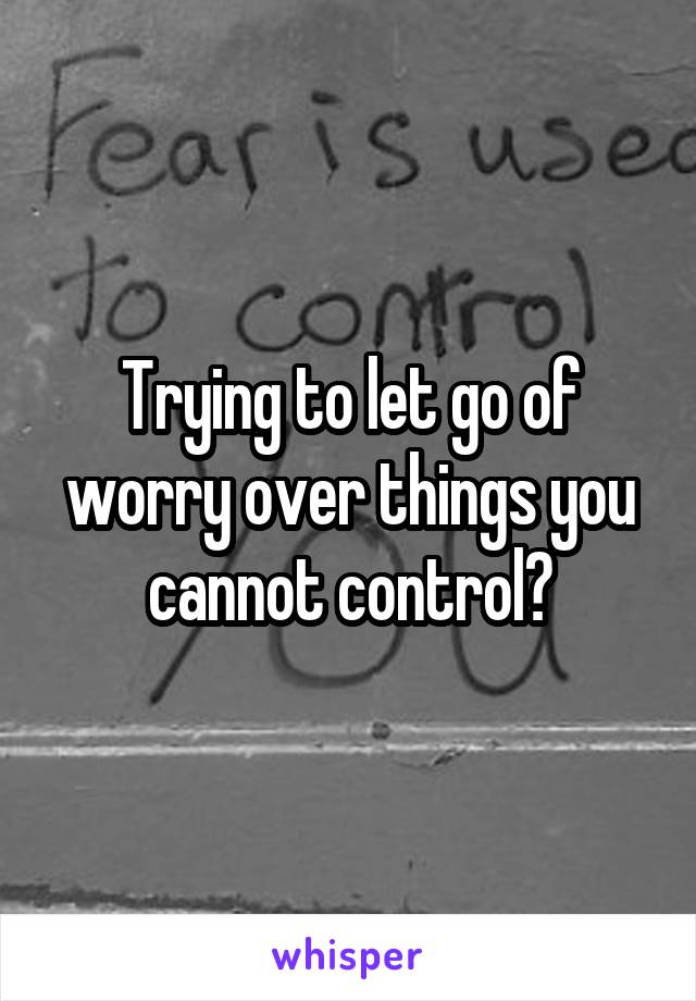 Trying to let go of worry over things you cannot control?