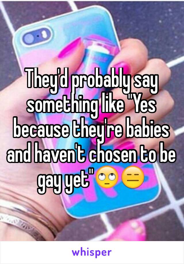 They'd probably say something like "Yes because they're babies and haven't chosen to be gay yet"🙄😑