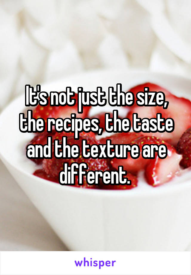 It's not just the size, the recipes, the taste and the texture are different. 