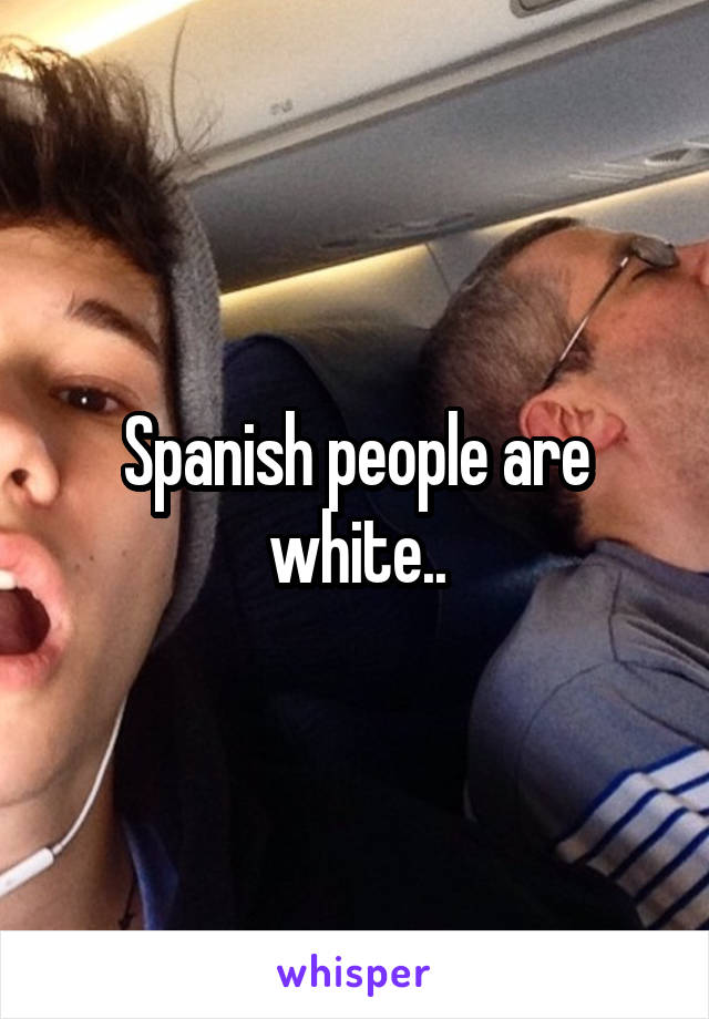 Spanish people are white..