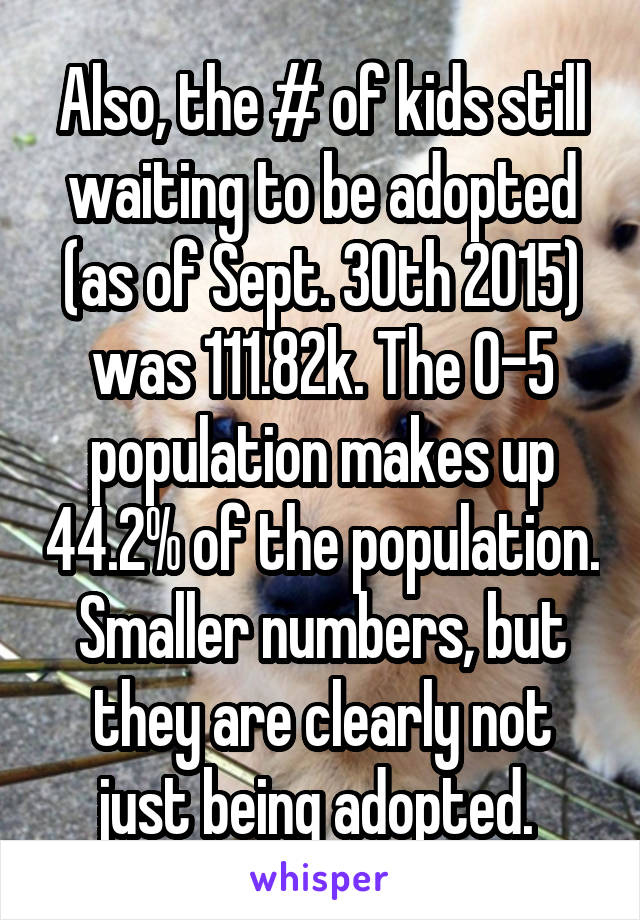 Also, the # of kids still waiting to be adopted (as of Sept. 30th 2015) was 111.82k. The 0-5 population makes up 44.2% of the population. Smaller numbers, but they are clearly not just being adopted. 