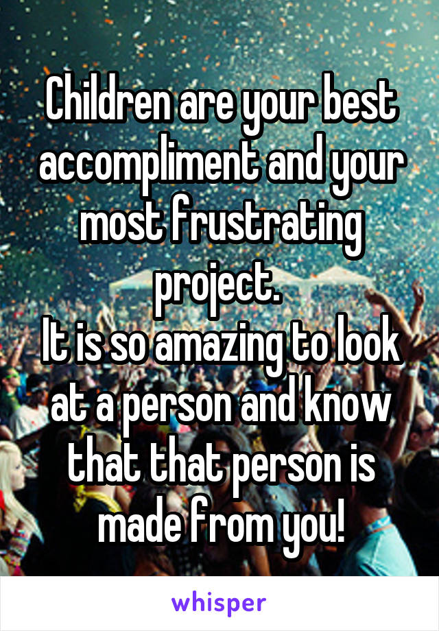 Children are your best accompliment and your most frustrating project. 
It is so amazing to look at a person and know that that person is made from you!