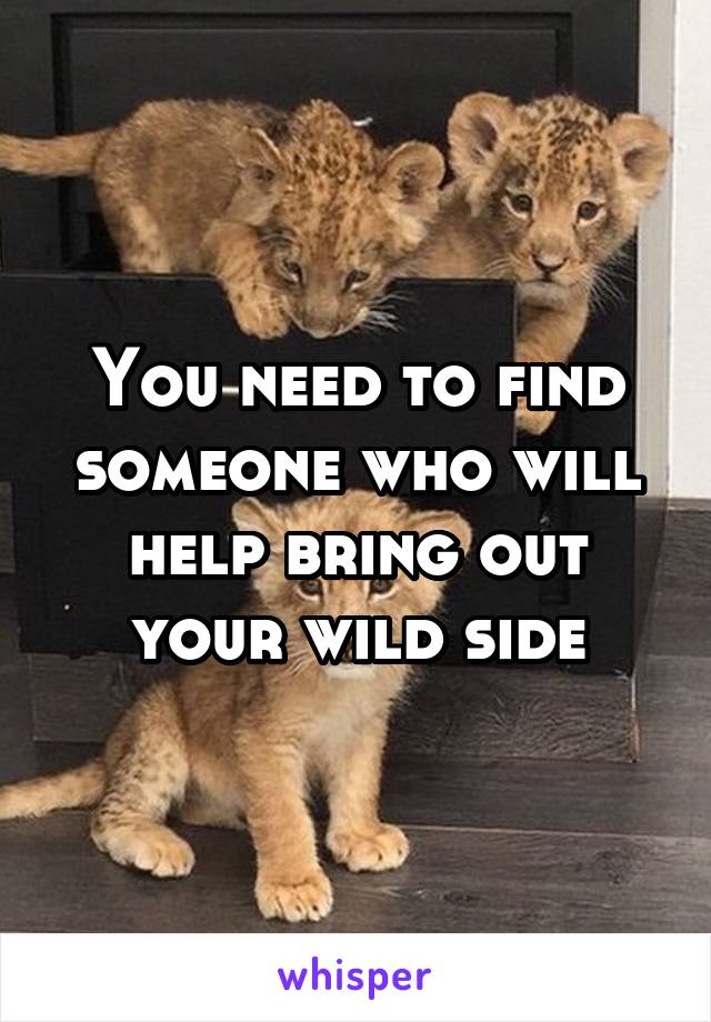 You need to find someone who will help bring out your wild side