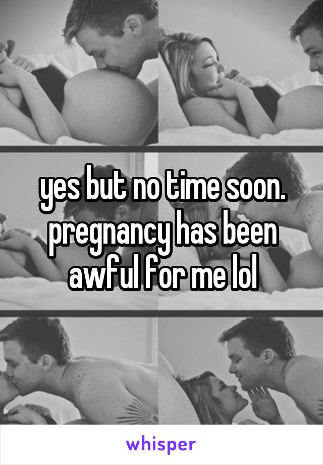 yes but no time soon. pregnancy has been awful for me lol